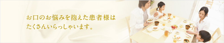 お口のお悩みを抱えた患者様はたくさんいらっしゃいます